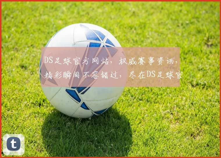 DS足球官方网站，权威赛事资讯，精彩瞬间不容错过，尽在DS足球官方网站逗逗逗