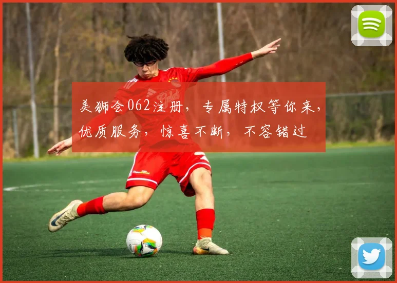 美狮会062注册，专属特权等你来，优质服务，惊喜不断，不容错过