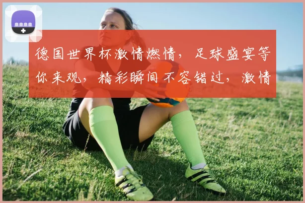 德国世界杯激情燃情，足球盛宴等你来观，精彩瞬间不容错过，激情对决，谁将问鼎冠军