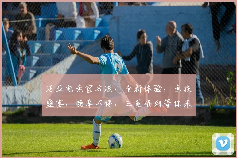 泛亚电竞官方版，全新体验，竞技盛宴，畅享不停，三重福利等你来