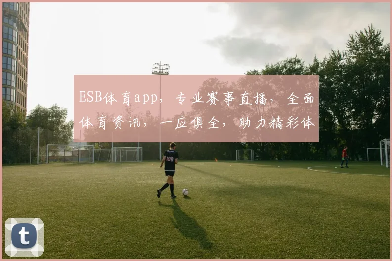 ESB体育app，专业赛事直播，全面体育资讯，一应俱全，助力精彩体育生活